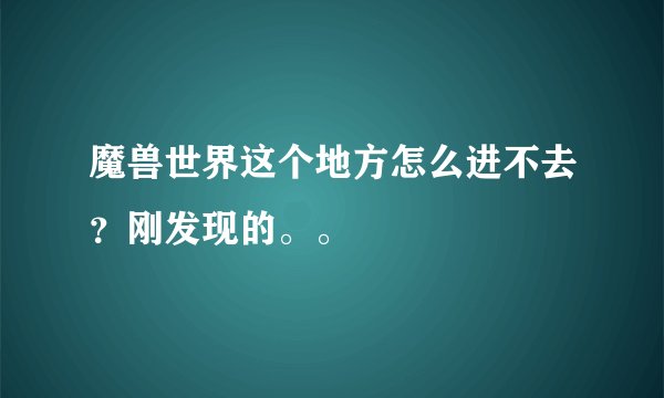 魔兽世界这个地方怎么进不去？刚发现的。。