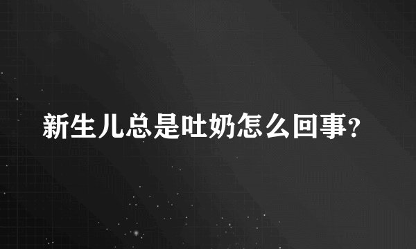新生儿总是吐奶怎么回事？