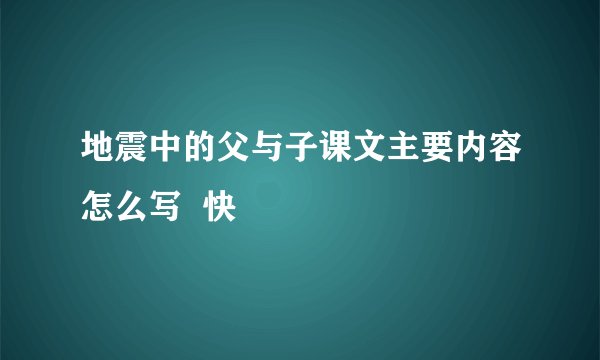 地震中的父与子课文主要内容怎么写  快