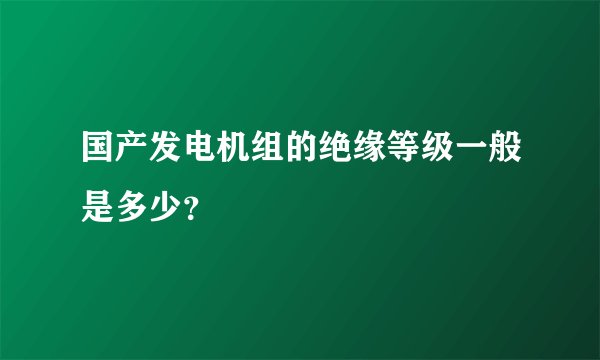 国产发电机组的绝缘等级一般是多少？