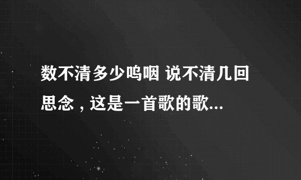数不清多少呜咽 说不清几回思念 , 这是一首歌的歌词,这首歌叫什么名字?