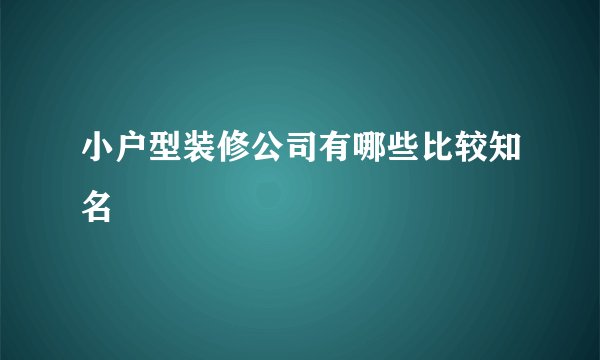 小户型装修公司有哪些比较知名