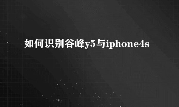 如何识别谷峰y5与iphone4s