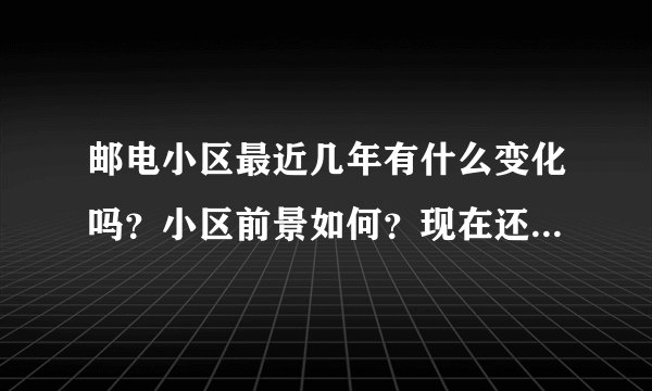 邮电小区最近几年有什么变化吗？小区前景如何？现在还值得入手吗？