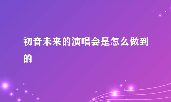 初音未来的演唱会是怎么做到的