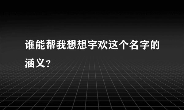 谁能帮我想想宇欢这个名字的涵义？