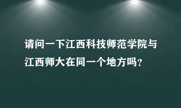请问一下江西科技师范学院与江西师大在同一个地方吗？