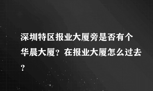 深圳特区报业大厦旁是否有个华晨大厦？在报业大厦怎么过去？
