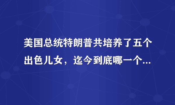 美国总统特朗普共培养了五个出色儿女，迄今到底哪一个最优秀？