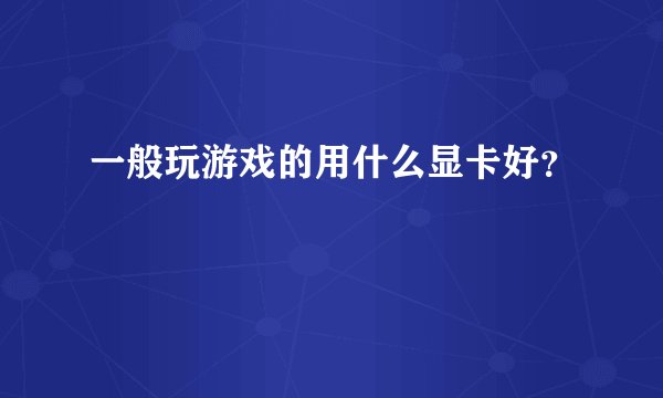 一般玩游戏的用什么显卡好？