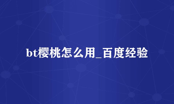 bt樱桃怎么用_百度经验