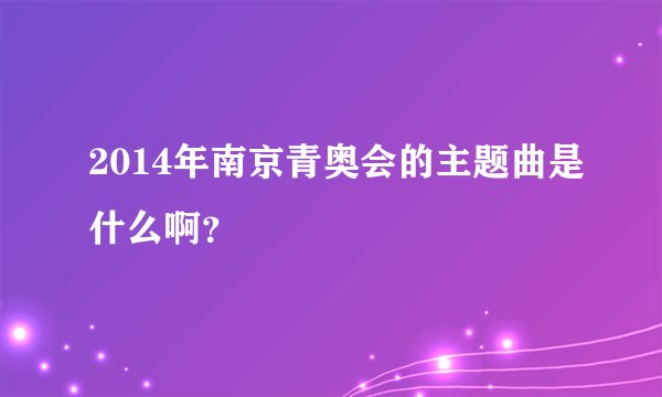 2014年南京青奥会的主题曲是什么啊？