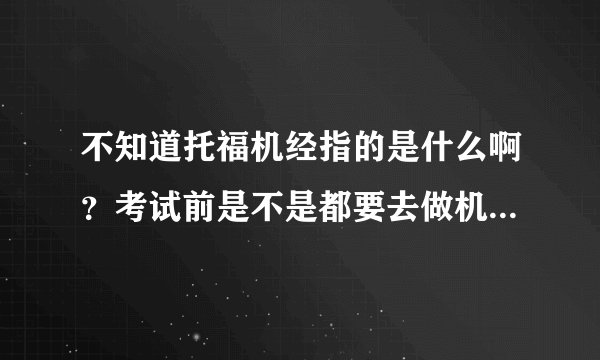 不知道托福机经指的是什么啊？考试前是不是都要去做机经呢？求指教？