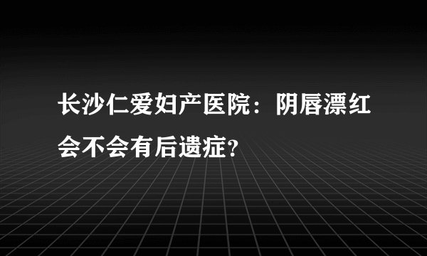 长沙仁爱妇产医院：阴唇漂红会不会有后遗症？