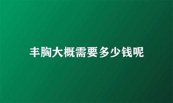 丰胸大概需要多少钱呢