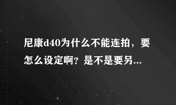 尼康d40为什么不能连拍，要怎么设定啊？是不是要另购设备？