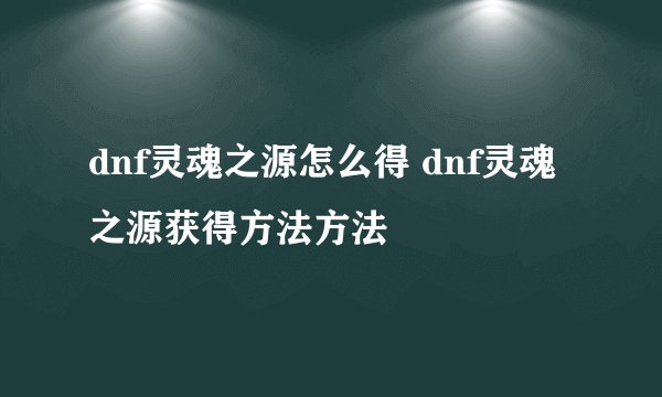 dnf灵魂之源怎么得 dnf灵魂之源获得方法方法