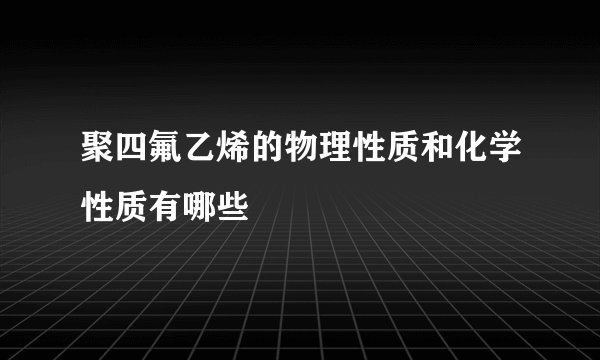 聚四氟乙烯的物理性质和化学性质有哪些