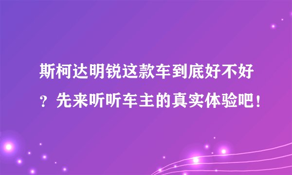 斯柯达明锐这款车到底好不好？先来听听车主的真实体验吧！