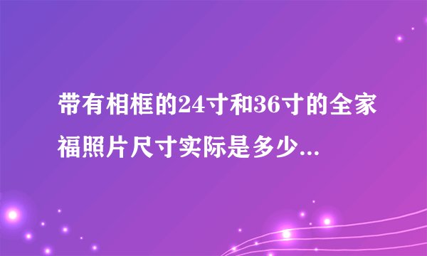 带有相框的24寸和36寸的全家福照片尺寸实际是多少英寸或多少厘米？