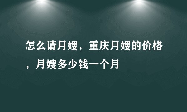 怎么请月嫂，重庆月嫂的价格，月嫂多少钱一个月