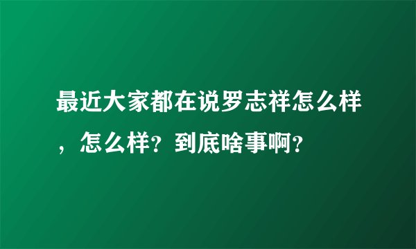 最近大家都在说罗志祥怎么样，怎么样？到底啥事啊？