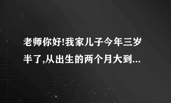 老师你好!我家儿子今年三岁半了,从出生的两个月大到现在,不是肺炎,就是气管炎!抵抗力太差了!我这当妈的...