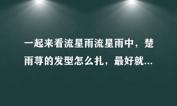 一起来看流星雨流星雨中，楚雨荨的发型怎么扎，最好就有图片或视频。