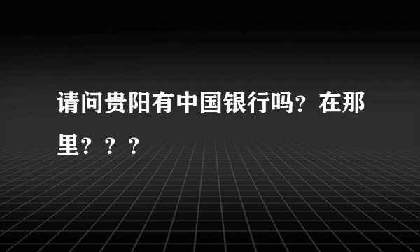 请问贵阳有中国银行吗？在那里？？？