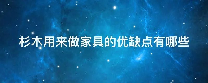杉木用来做家具的优缺点有哪些