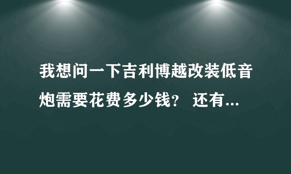 我想问一下吉利博越改装低音炮需要花费多少钱？ 还有就是功放那些我都不懂小白