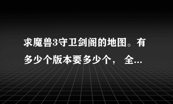 求魔兽3守卫剑阁的地图。有多少个版本要多少个， 全部最好。