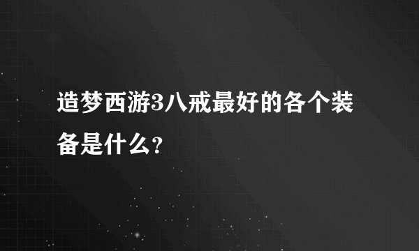 造梦西游3八戒最好的各个装备是什么？