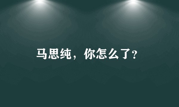 马思纯，你怎么了？