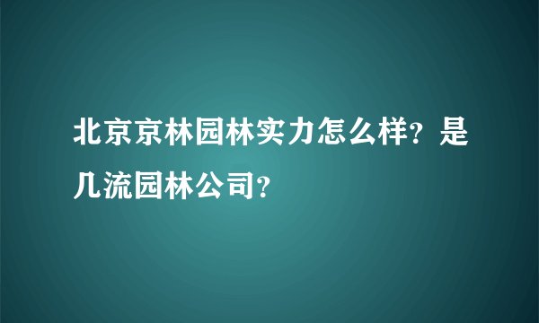 北京京林园林实力怎么样？是几流园林公司？
