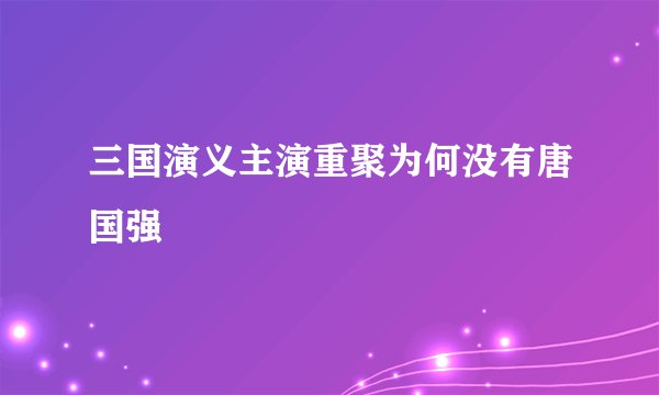 三国演义主演重聚为何没有唐国强