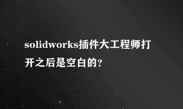 solidworks插件大工程师打开之后是空白的？