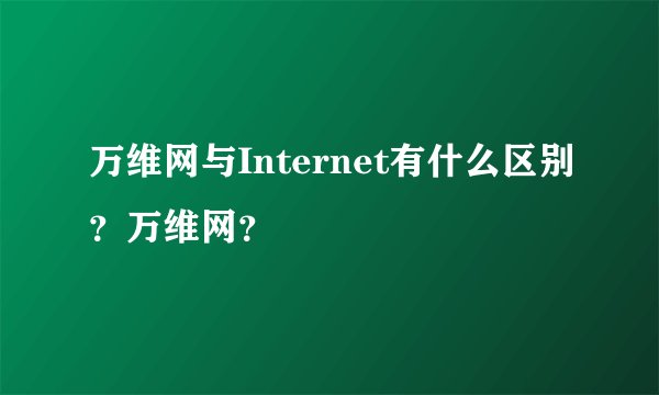万维网与Internet有什么区别？万维网？