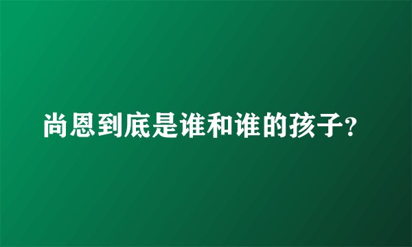 尚恩到底是谁和谁的孩子？