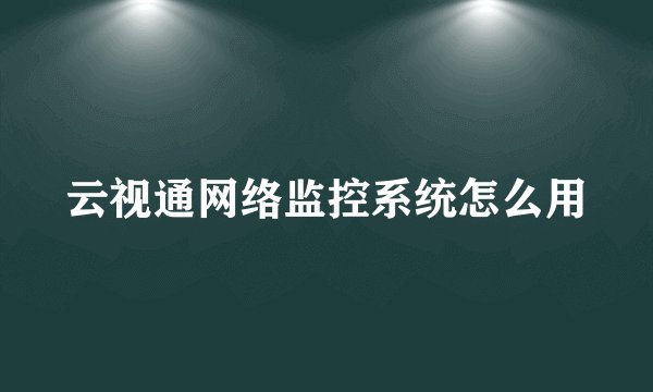 云视通网络监控系统怎么用