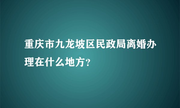 重庆市九龙坡区民政局离婚办理在什么地方？