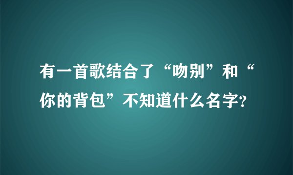 有一首歌结合了“吻别”和“你的背包”不知道什么名字？