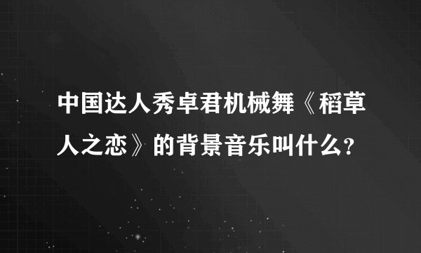 中国达人秀卓君机械舞《稻草人之恋》的背景音乐叫什么？