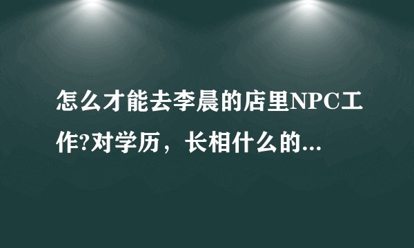 怎么才能去李晨的店里NPC工作?对学历，长相什么的都有什么要求？拜托了