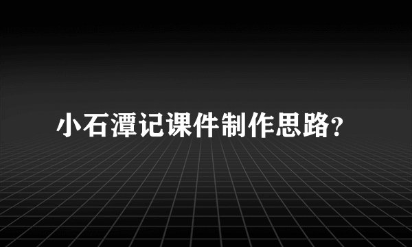 小石潭记课件制作思路？