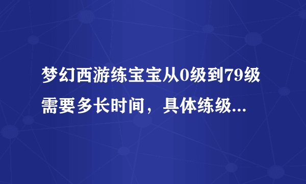 梦幻西游练宝宝从0级到79级需要多长时间，具体练级地点在哪里