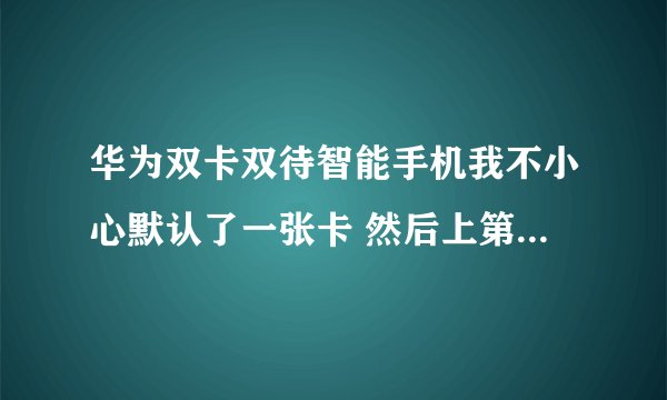 华为双卡双待智能手机我不小心默认了一张卡 然后上第二张卡进去他不显示了说无卡 这个怎么弄