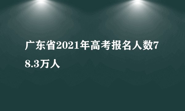 广东省2021年高考报名人数78.3万人