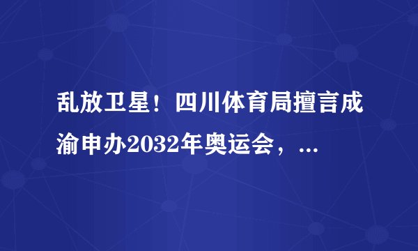 乱放卫星！四川体育局擅言成渝申办2032年奥运会，申奥流程都不懂