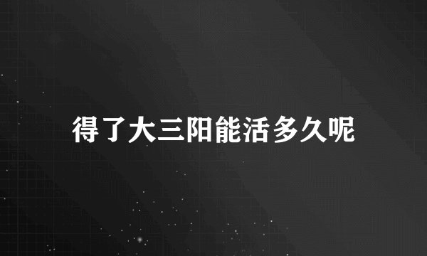 得了大三阳能活多久呢